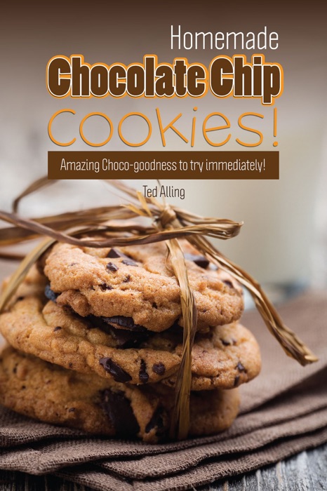 Homemade Chocolate Chip Cookies!: Amazing Choco-Goodness to Try Immediately!