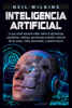 Inteligencia artificial: Lo que usted necesita saber sobre el aprendizaje automático, robótica, aprendizaje profundo, Internet de las cosas, redes neuronales, y nuestro futuro - Neil Wilkins