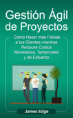 Gestión Ágil de Proyectos: Cómo Hacer más Felices a sus Clientes mientras Reduce Costos Monetarios, Temporales y de Esfuerzo (Libro en Español/Agile Project Management Spanish Book) - James Edge