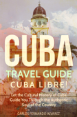 Cuba Travel Guide: Cuba Libre! Let the Cultural History of Cuba Guide You Through the Authentic Soul of the Country - Carlos Fernando Alvarez