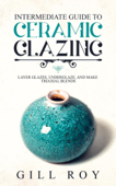 Intermediate Guide to Ceramic Glazing: Layer Glazes, Underglaze, and Make Triaxial Blends - Gill Roy