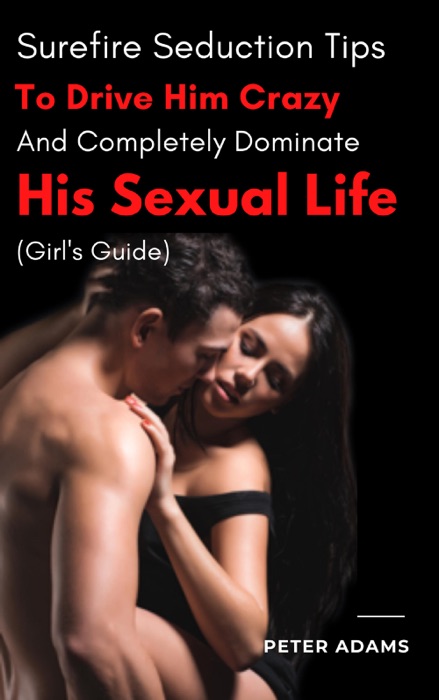 Surefire seduction Tips to drive him crazy and completely dominate his sexual life (Girl's Guide)