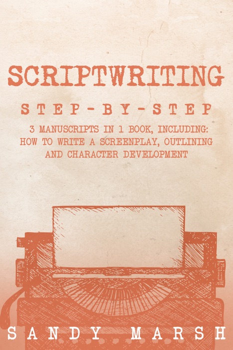 Scriptwriting: Step-by-Step  3 Manuscripts in 1 Book  Essential Movie Scriptwriting, Screenplay Writing and Scriptwriter Tricks Any Writer Can Learn