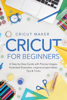 Cricut Maker - Cricut for Beginners: A Step-by-Step Guide with Precise Images, Illustrated Examples, Original project Ideas, Tips & Tricks. artwork