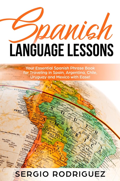 Spanish Language Lessons: Your Essential Spanish Phrase Book for Traveling in Spain, Argentina, Chile, Uruguay and Mexico with Ease!