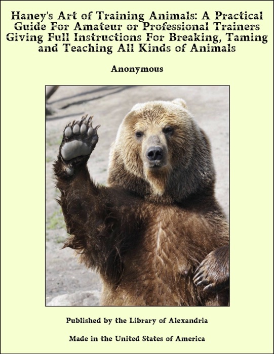 Haney's Art of Training Animals: A Practical Guide For Amateur or Professional Trainers Giving Full Instructions For Breaking, Taming and Teaching All Kinds of Animals