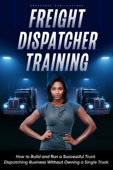 Freight Dispatcher Training: How to Build and Run a Successful Truck Dispatching Business Without Owning a Single Truck - Kayla Hobson