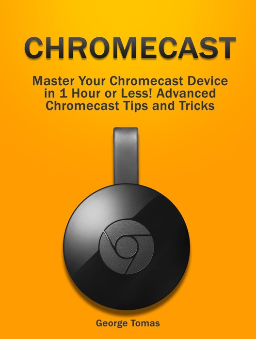 Chromecast: Master Your Chromecast Device  in 1 Hour or Less! Advanced Chromecast Tips and Tricks