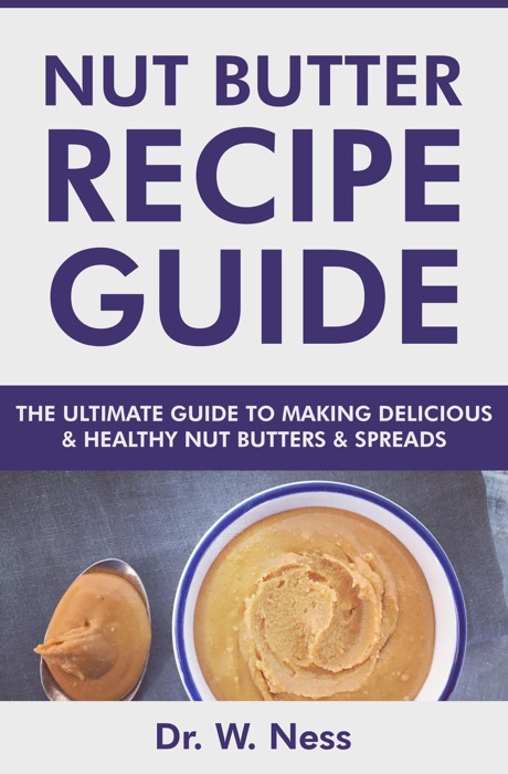 Nut Butter Recipe Guide: The Ultimate Guide to Making Delicious & Healthy Nut Butters & Spreads