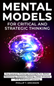 Mental Models For Critical And Strategic Thinking: The General Thinking Concepts For Better Reasoning, Decision Making, Deep Analysis And Advanced Learning - Phillip T. Erickson