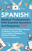 Spanish for Medical Professionals With Essential Questions and Responses Vol 1: A Cheat Sheet Of Medical Spanish Vocabulary, Phrases And Conversational Dialogues For Medical Providers - Authentic Language Books