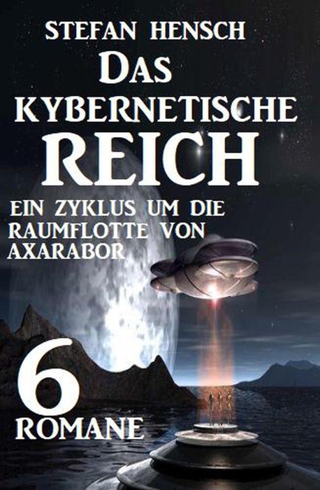 Das kybernetische Reich: Ein Zyklus um die Raumflotte von Axarabor - 6 Romane