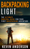 Backpacking Light: The Ultimate Survival Guide For Your First Backpacking Adventure - Kevin Anderson