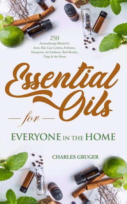 Essential Oils for Everyone in the Home: 250 Aromatherapy Blends for Acne, Skin Care Lotions, Perfumes, Mosquitos, Air Freshener, Bath Bombs, Dogs and the Home