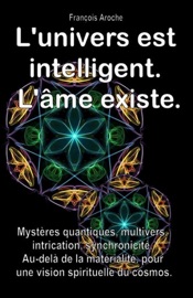L'univers est intelligent. L'âme existe. Mystères quantiques, multivers, intrication, synchronicité. Au-delà de la matérialité, pour une vision spirituelle du cosmos.