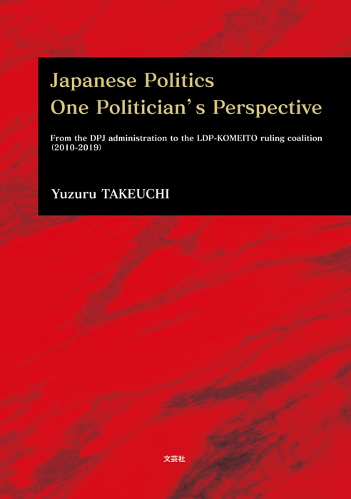 Japanese Politics One Politician’s Perspective From the DPJ administration to the LDP-KOMEITO ruling coalition(2010-2019)