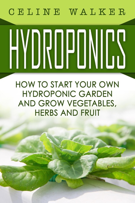 Hydroponics How to Start Your Own Hydroponic Garden and Grow Vegetables, Herbs and Fruit