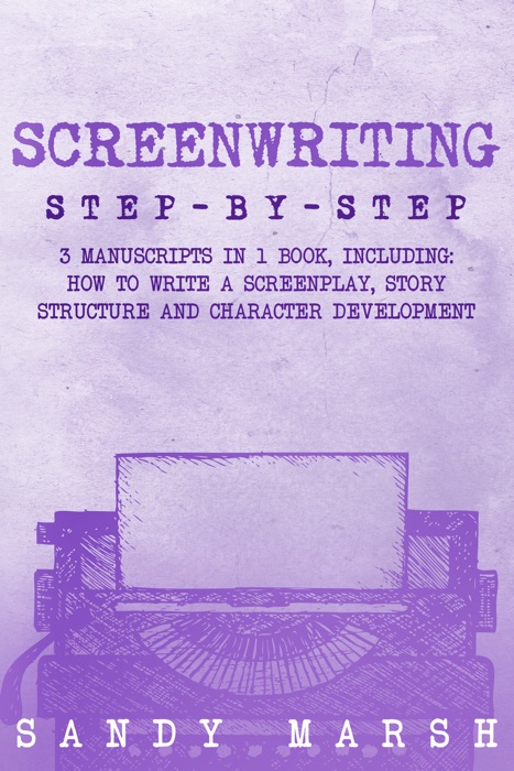 Screenwriting: Step-by-Step  3 Manuscripts in 1 Book  Essential Screenwriting Format, Screenwriting Structure and Screenwriter Storytelling Tricks Any Writer Can Learn