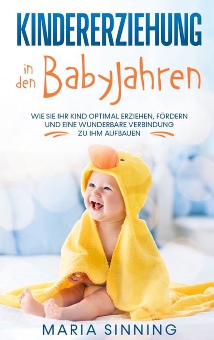 Kindererziehung in den Babyjahren: Wie Sie Ihr Kind optimal erziehen, fördern und eine wunderbare Verbindung zu ihm aufbauen