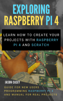 Jason Casey - Exploring Raspberry Pi 4: Learn How to Create Your Projects With Raspberry Pi 4 and Scratch, Guide for New Users Programming Raspberry Pi 4 and Manual for Real Projects artwork