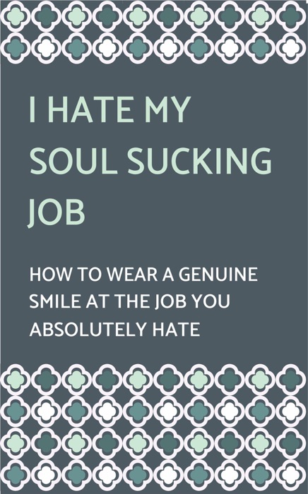 I Hate My Soul-Sucking Job: How to Wear a Genuine Smile at the Job You Absolutely Hate