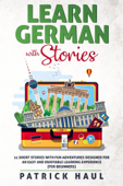 Learn German with Stories: 11 Short Stories with Fun Adventures Designed for an Easy and Enjoyable Learning Experience (for Beginners) - Patrick Haul