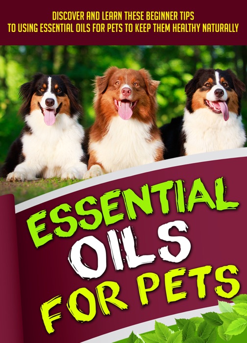 Essential Oils For Pets: Discover And Learn These Beginner Tips To Using Essential Oils For Pets To Keep Them Healthy Naturally