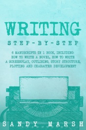 Writing: Step-by-Step 6 Manuscripts in 1 Book, Including: How to Write a Novel, How to Write a Screenplay, Outlining, Story Structure, Plotting and Character Development