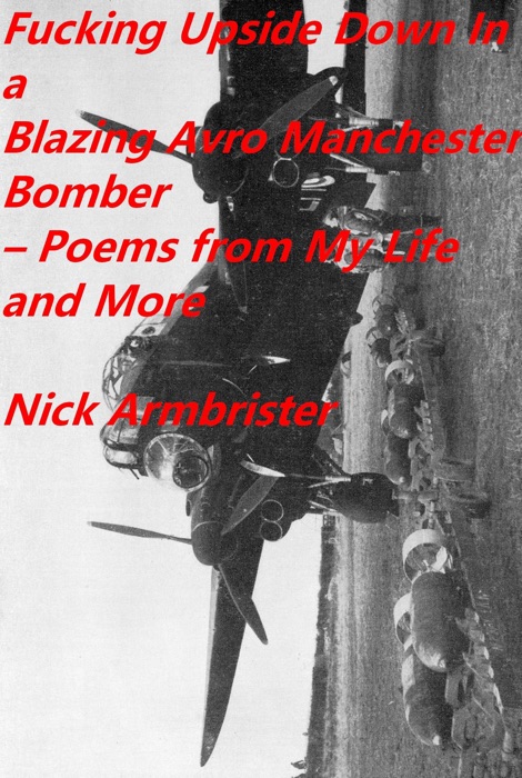 F*****g Upside Down In a Blazing Avro Manchester Bomber: Poems from My Life and More