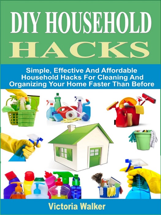 DIY Household Hacks: Simple, Effective And Affordable Household Hacks For Cleaning And Organizing Your Home Faster Than Before