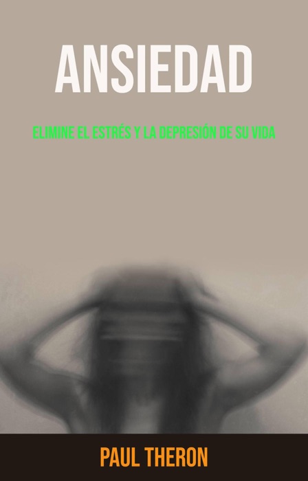 Ansiedad: Elimine El Estrés Y La Depresión De Su Vida