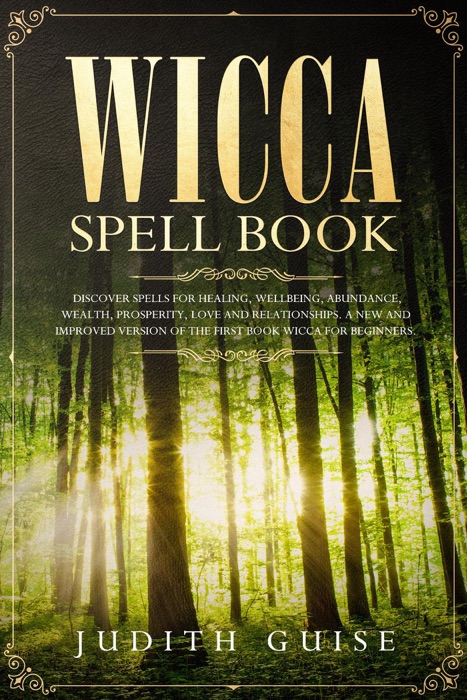 Wicca Spell Book Discover Spells for Healing, Wellbeing, Abundance, Wealth, Prosperity, Love and Relationships. A New and Improved Version of The First Book Wicca for Beginners.