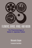 Flowers, Birds, Wind, and Moon: The Phenomenology of Nature in Japanese Culture - MATSUOKA Seigo & David Noble