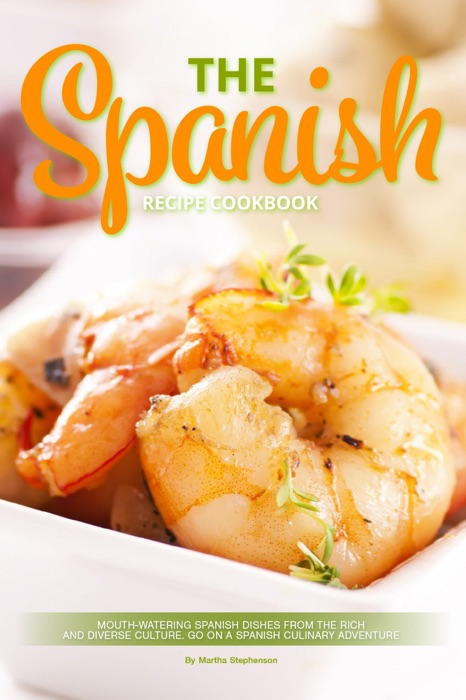 The Spanish Recipe Cookbook: Mouth-Watering Spanish Dishes From the Rich and Diverse Culture. Go on a Spanish Culinary Adventure