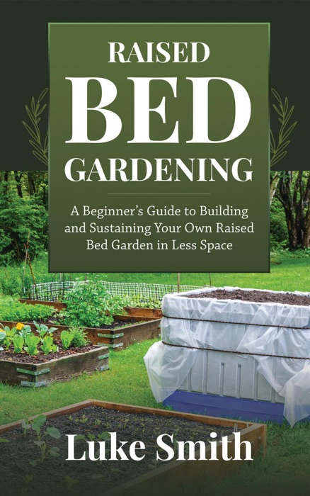 Raised Bed Gardening: A Beginner’s Guide to Building and Sustaining Your Own Raised Bed Garden in Less Space