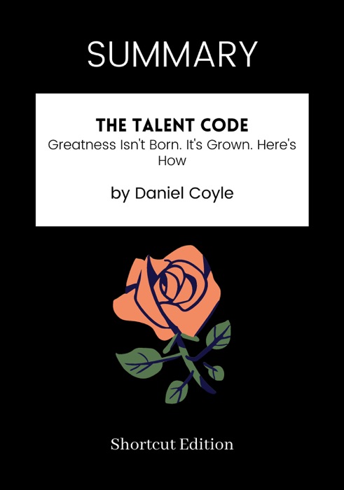 SUMMARY - The Talent Code: Greatness Isn't Born. It's Grown. Here's How by Daniel Coyle