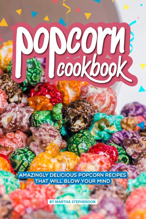 Popcorn Cookbook: Amazingly Delicious Popcorn Recipes That Will Blow Your Mind