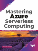 Mastering Azure Serverless Computing: Design and Implement End-to-End Highly Scalable Azure Serverless Solutions with Ease - Abhishek Mishra