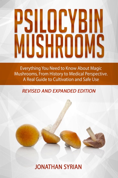 Psilocybin Mushrooms: Everything You Need to Know About Magic Mushrooms, From History to Medical Perspective.  A Real Guide to Cultivation and Safe Use - Revised and Expanded Edition