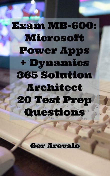 Exam MB-600: Microsoft Power Apps + Dynamics 365 Solution Architect 20 Test Prep Questions