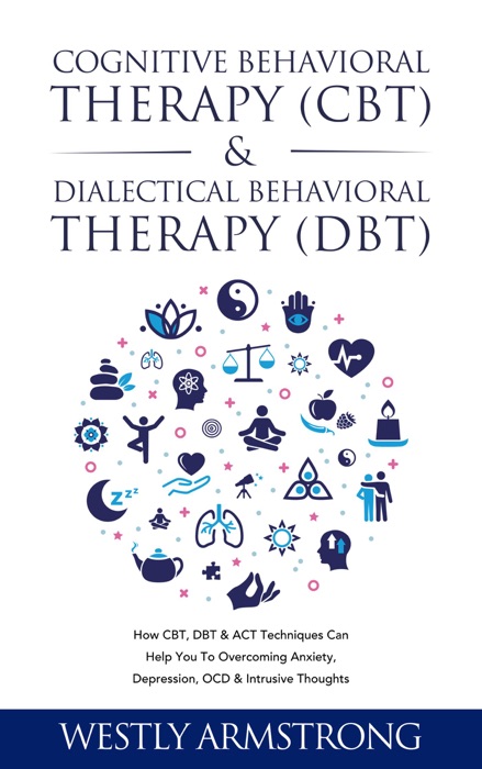 Cognitive Behavioral Therapy (CBT) & Dialectical Behavioral Therapy (DBT): How CBT, DBT & ACT Techniques Can Help You To Overcoming Anxiety, Depression, OCD & Intrusive Thoughts