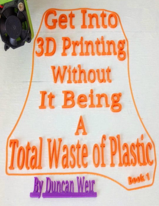 Get Into 3D Printing Without It Being A Total Waste of Plastic: Book 1