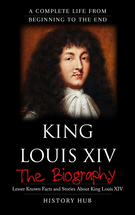 King Louis XIV: The Biography (A Complete Life from Beginning to the End)