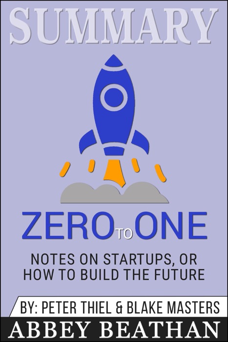 Summary of Zero to One: Notes on Startups, or How to Build the Future by Blake Masters & Peter Thiel
