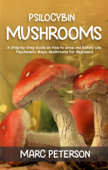 Psilocybin Mushrooms: A Step-by-Step Guide on How to Grow and Safely Use Psychedelic Magic Mushrooms for Beginners - Marc Peterson