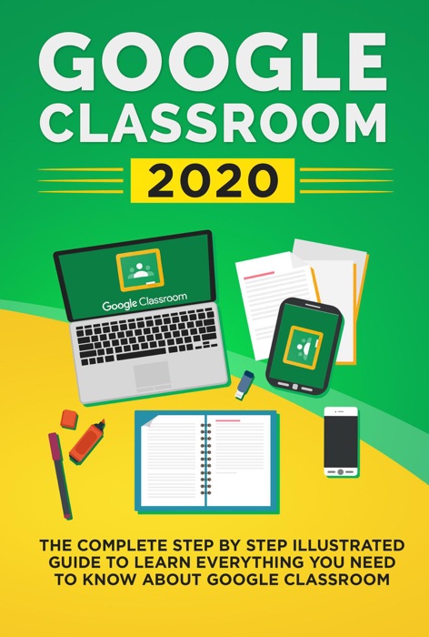 Google Classroom 2020: The Complete Step by Step Illustrated Guide to Learn Everything You Need to Know About Google Classroom