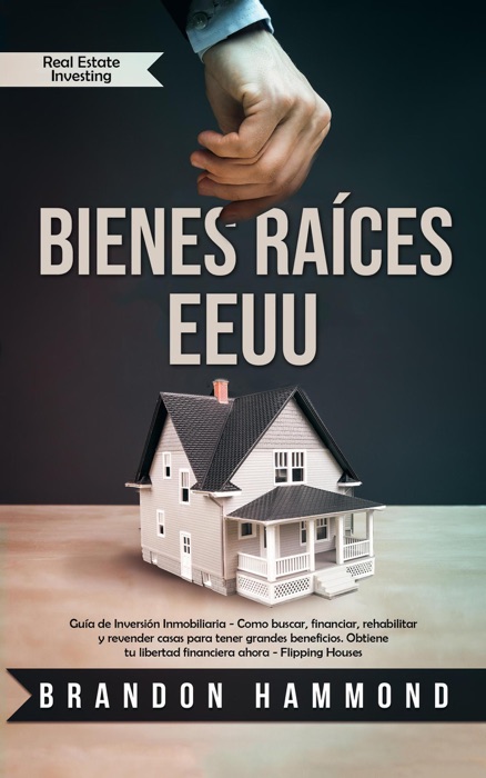 Bienes Raices – EEUU Guía de Inversión Inmobiliaria - Como Buscar, Financiar, Rehabilitar y Revender Casas Para Tener Grandes Beneficios. Obtiene tu Libertad Financiera Ahora - Real Estate Investing