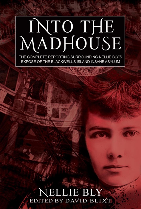 Into The Madhouse: The Complete Reporting Surrounding Nellie Bly's Expose of the Blackwell's Island Insane Asylum