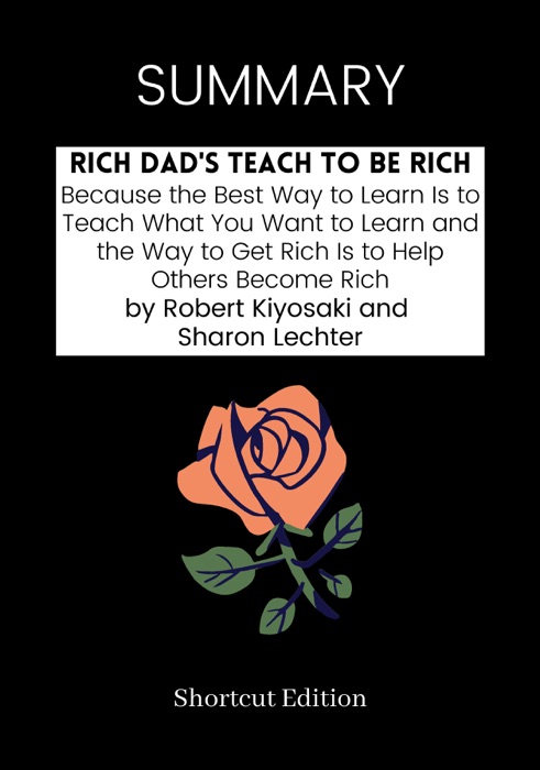 SUMMARY - Rich Dad's - Teach to Be Rich: Because the Best Way to Learn Is to Teach What You Want to Learn and the Way to Get Rich Is to Help Others Become Rich by Robert Kiyosaki and Sharon Lechter