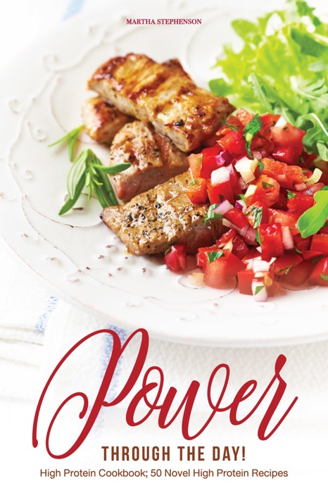 Power Through the Day!: High Protein Cookbook; 50 Novel High Protein Recipes